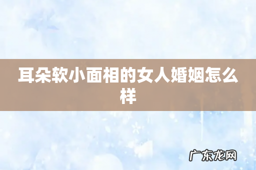 耳朵软小面相的女人婚姻怎么样
