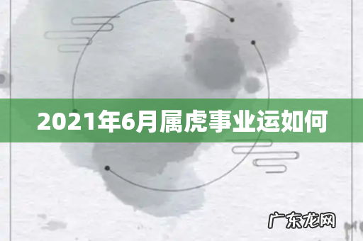 2021年6月属虎事业运如何