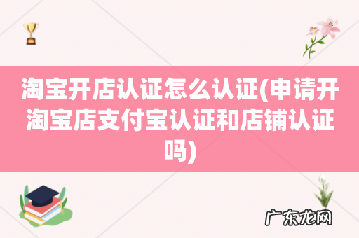 申请开淘宝店支付宝认证和店铺认证吗 淘宝开店认证怎么认证