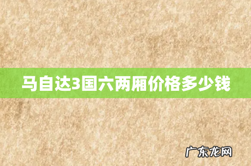 马自达3国六两厢价格多少钱