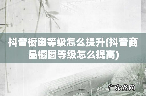 抖音商品橱窗等级怎么提高 抖音橱窗等级怎么提升