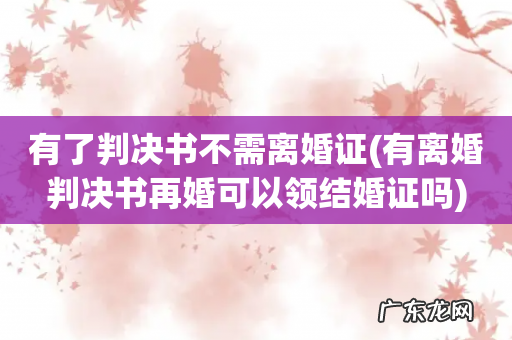 有离婚判决书再婚可以领结婚证吗 有了判决书不需离婚证