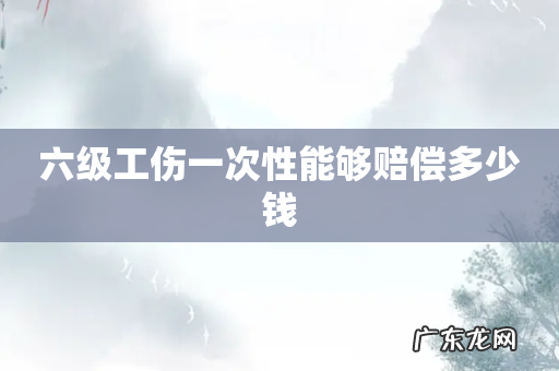 六级工伤一次性能够赔偿多少钱