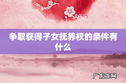 争取获得子女抚养权的条件有什么