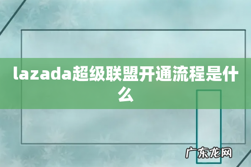lazada超级联盟开通流程是什么