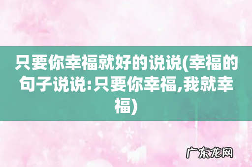 幸福的句子说说:只要你幸福,我就幸福 只要你幸福就好的说说