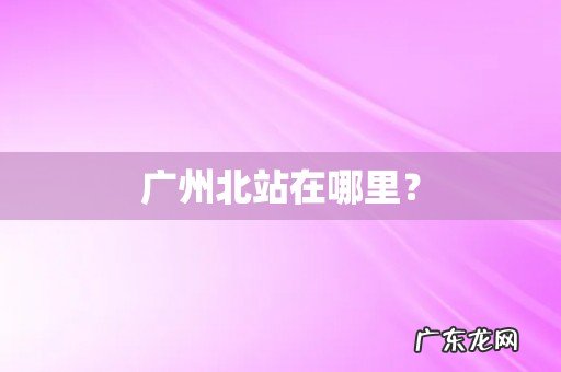 广州北站在哪里?