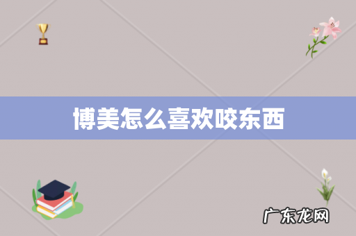 博美怎么喜欢咬东西
