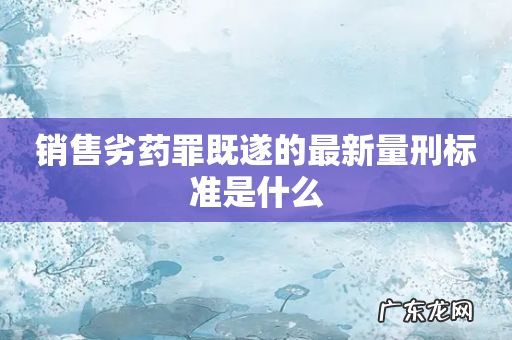 销售劣药罪既遂的最新量刑标准是什么