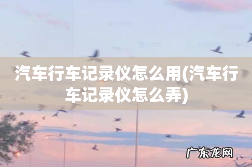 汽车行车记录仪怎么弄 汽车行车记录仪怎么用