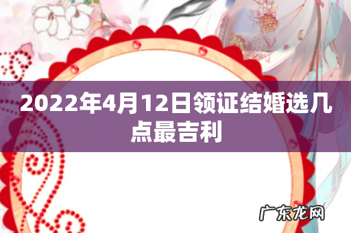 2022年4月12日领证结婚选几点最吉利