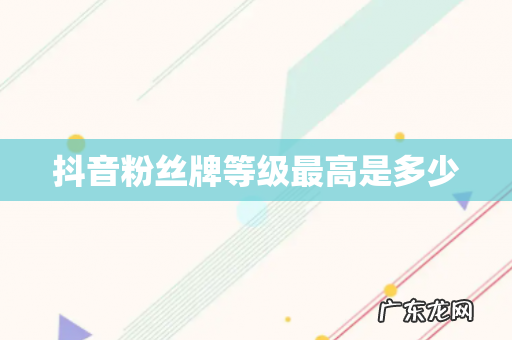 抖音粉丝牌等级最高是多少