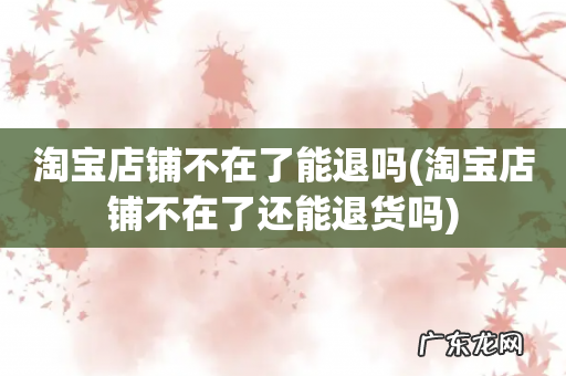 淘宝店铺不在了还能退货吗 淘宝店铺不在了能退吗