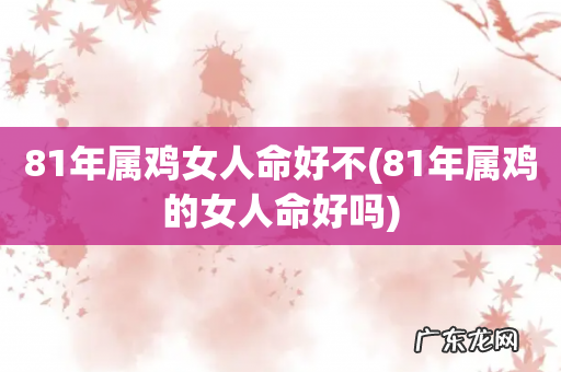 81年属鸡的女人命好吗 81年属鸡女人命好不