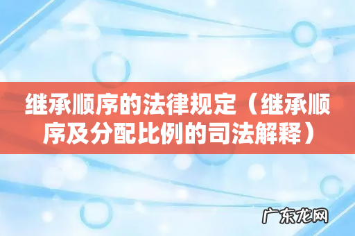 继承顺序及分配比例的司法解释 继承顺序的法律规定