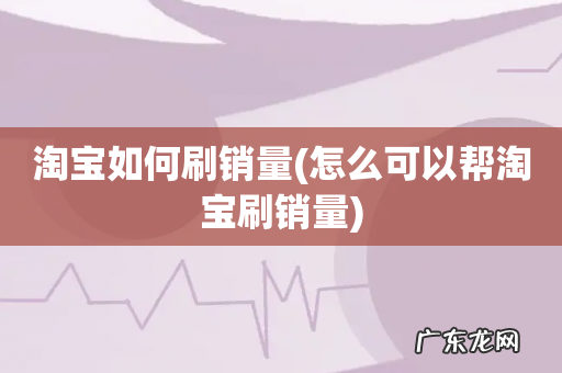 怎么可以帮淘宝刷销量 淘宝如何刷销量