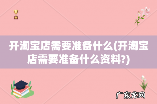 开淘宝店需要准备什么资料? 开淘宝店需要准备什么