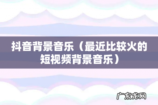 最近比较火的短视频背景音乐 抖音背景音乐
