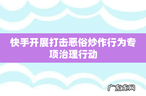 快手开展打击恶俗炒作行为专项治理行动