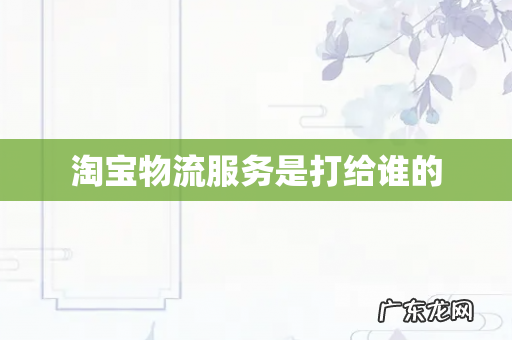 淘宝物流服务是打给谁的