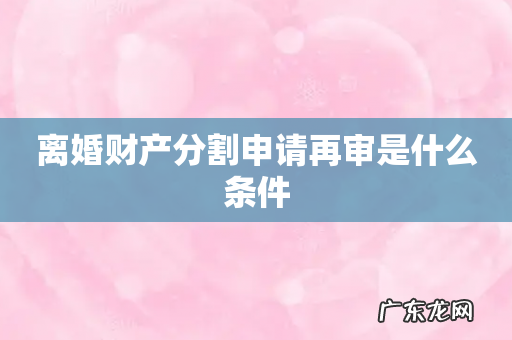 离婚财产分割申请再审是什么条件