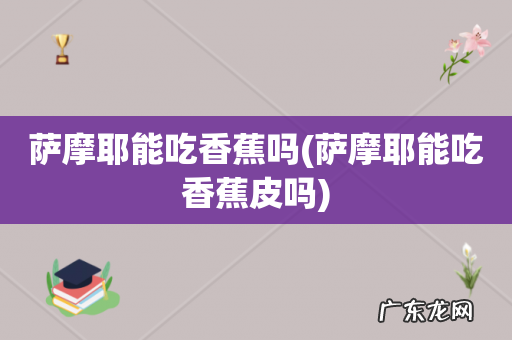 萨摩耶能吃香蕉皮吗 萨摩耶能吃香蕉吗