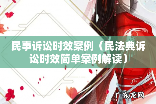 民法典诉讼时效简单案例解读 民事诉讼时效案例