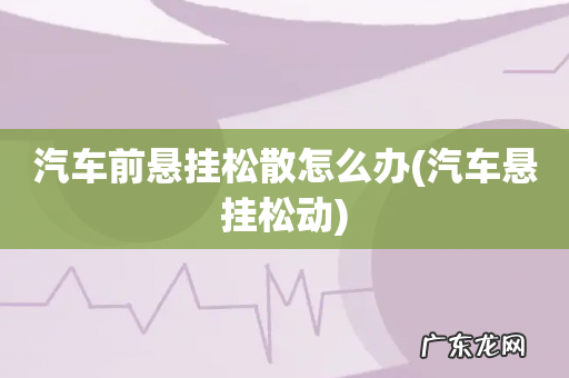 汽车悬挂松动 汽车前悬挂松散怎么办