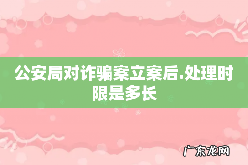 公安局对诈骗案立案后.处理时限是多长