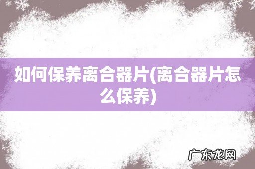 离合器片怎么保养 如何保养离合器片