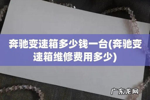 奔驰变速箱维修费用多少 奔驰变速箱多少钱一台