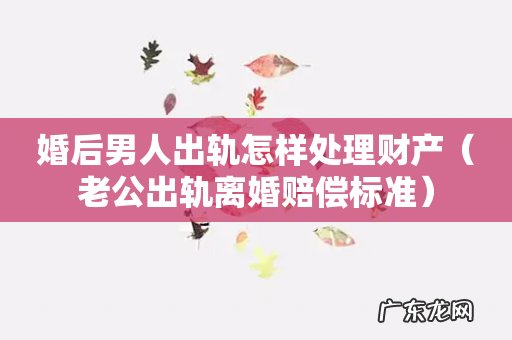 老公出轨离婚赔偿标准 婚后男人出轨怎样处理财产
