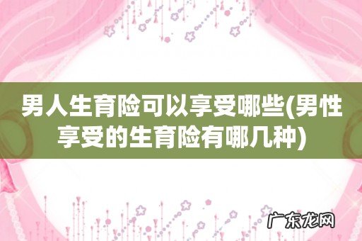 男性享受的生育险有哪几种 男人生育险可以享受哪些