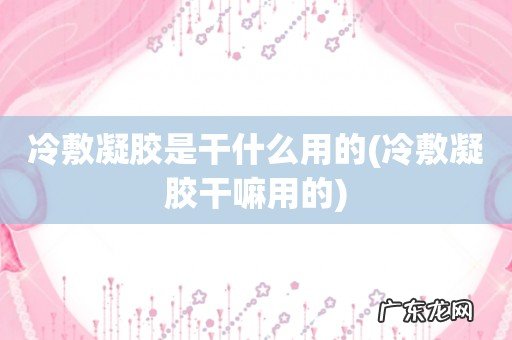 冷敷凝胶干嘛用的 冷敷凝胶是干什么用的