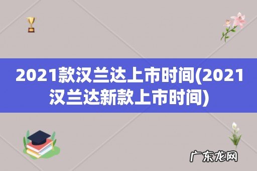 2021汉兰达新款上市时间 2021款汉兰达上市时间