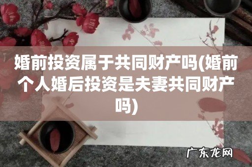 婚前个人婚后投资是夫妻共同财产吗 婚前投资属于共同财产吗