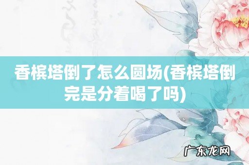 香槟塔倒完是分着喝了吗 香槟塔倒了怎么圆场