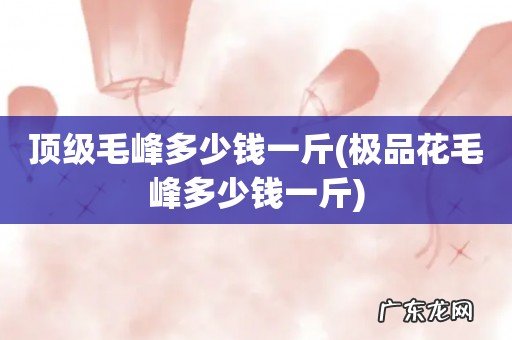 极品花毛峰多少钱一斤 顶级毛峰多少钱一斤