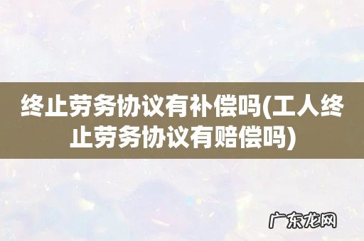 工人终止劳务协议有赔偿吗 终止劳务协议有补偿吗