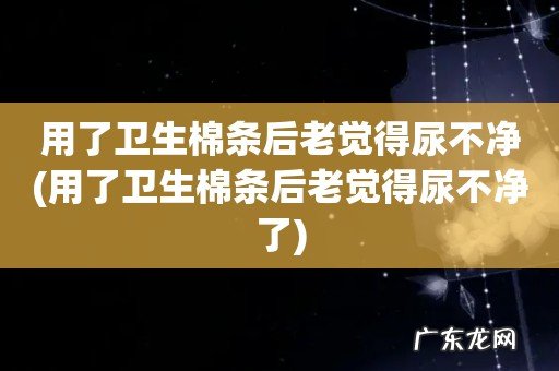 用了卫生棉条后老觉得尿不净了 用了卫生棉条后老觉得尿不净
