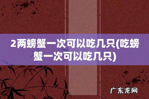 吃螃蟹一次可以吃几只 2两螃蟹一次可以吃几只