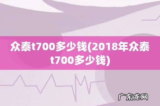 2018年众泰t700多少钱 众泰t700多少钱