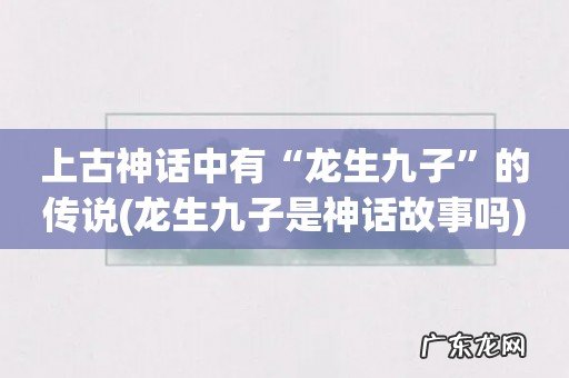 龙生九子是神话故事吗 上古神话中有“龙生九子”的传说