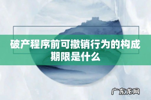破产程序前可撤销行为的构成期限是什么