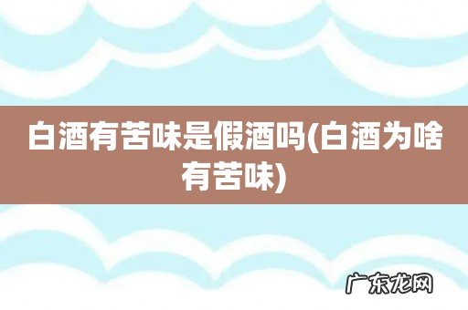 白酒为啥有苦味 白酒有苦味是假酒吗