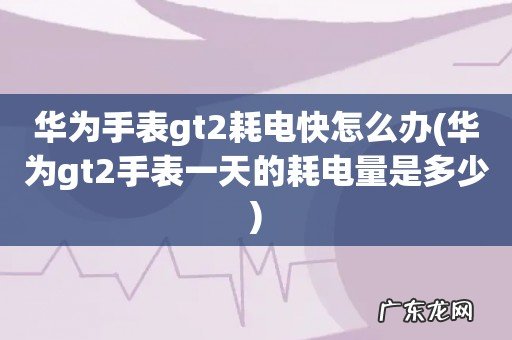华为gt2手表一天的耗电量是多少 华为手表gt2耗电快怎么办