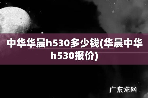 华晨中华h530报价 中华华晨h530多少钱