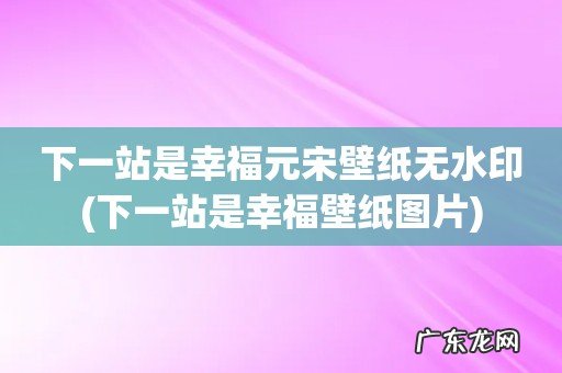 下一站是幸福壁纸图片 下一站是幸福元宋壁纸无水印