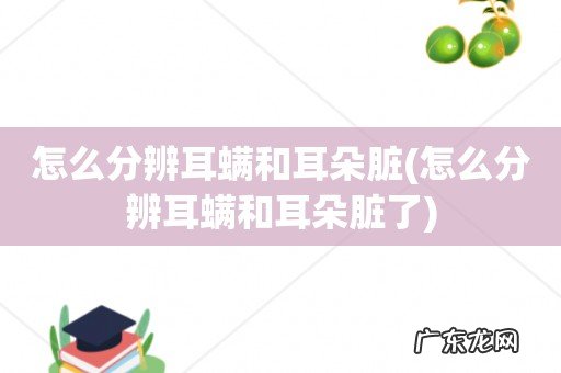 怎么分辨耳螨和耳朵脏了 怎么分辨耳螨和耳朵脏