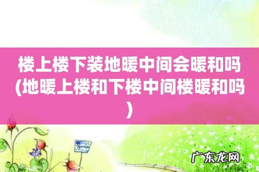 地暖上楼和下楼中间楼暖和吗 楼上楼下装地暖中间会暖和吗